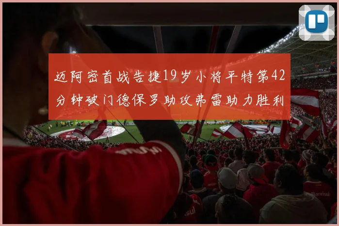 迈阿密首战告捷19岁小将平特第42分钟破门德保罗助攻弗雷助力胜利